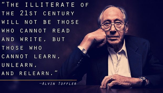 Alvin Toffler: "The Illiterate of the 21st Century will not be those who cannot read and write, but those who cannot learn, unlearn, and relearn."
