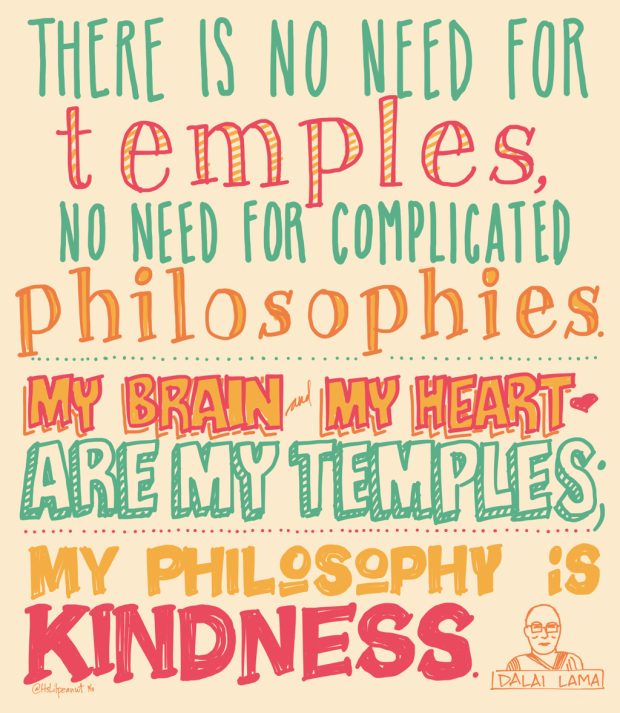 Dalai Lama: "There is no need for temples, no need for complicated philosophies. My brain and my heart are my temples; my philosophy is kindness."