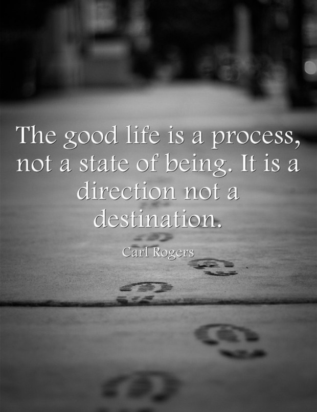 Carl Rogers: "The good life is a process, not a state of being. It is a direction not a destination."
