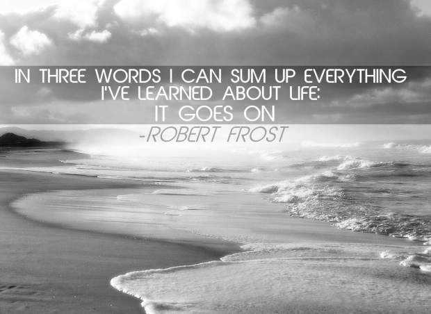 Robert Frost: "In three words I can sum up everything I've learnt about life: It Goes On"
