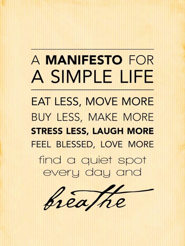 A Manifesto for a Simple Life: "Eat less, move more; buy less, make more; stress less, laugh more; feel blessed, love more; find a quiet spot every day and breathe."