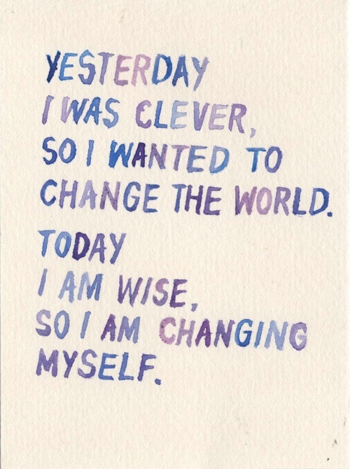 Rumi: "Yesterday I was clever, so I wanted to change the World. Today I am wise, so I am changing myself."