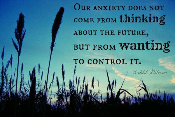 Kahlil Gibran: "Our anxiety did not come from thinking about the future, but from wanting to control it." 