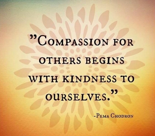 Pema Chödrön: "Compassion for others begins with kindness to ourselves."