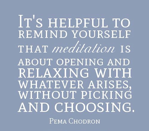 Pema Chödrön: "it's helpful to remind yourself that meditation is about opening and relaxing with whatever arises, without picking and choosing."