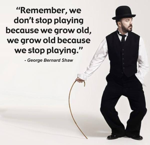 George Bernard Shaw: "Remember, we don't stop paying because we grow old, we grow old because we stop playing."